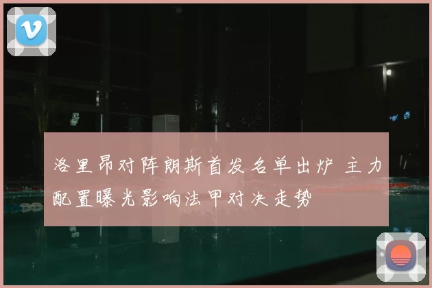 洛里昂对阵朗斯首发名单出炉 主力配置曝光影响法甲对决走势