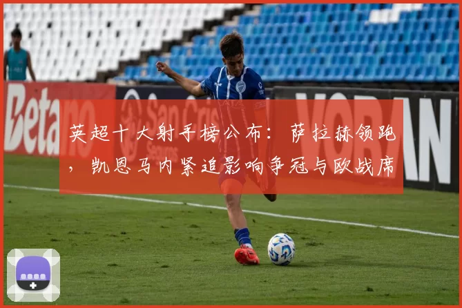 英超十大射手榜公布：萨拉赫领跑，凯恩马内紧追影响争冠与欧战席位