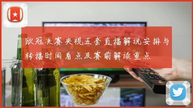 欧冠决赛央视五套直播解说安排与转播时间看点及赛前解读重点