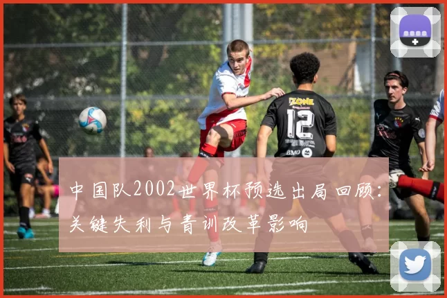 中国队2002世界杯预选出局回顾:关键失利与青训改革影响