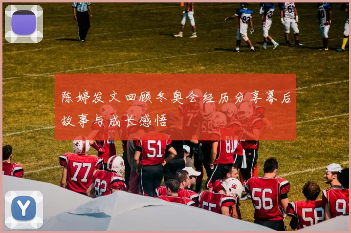 陈婷发文回顾冬奥会经历分享幕后故事与成长感悟