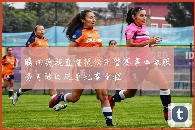 腾讯英超直播提供完整赛事回放服务可随时观看比赛全程