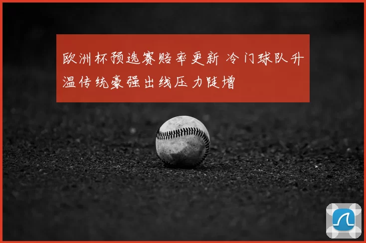 欧洲杯预选赛赔率更新 冷门球队升温传统豪强出线压力陡增