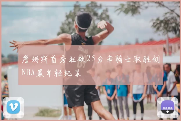 詹姆斯首秀狂砍25分率骑士取胜创NBA最年轻纪录