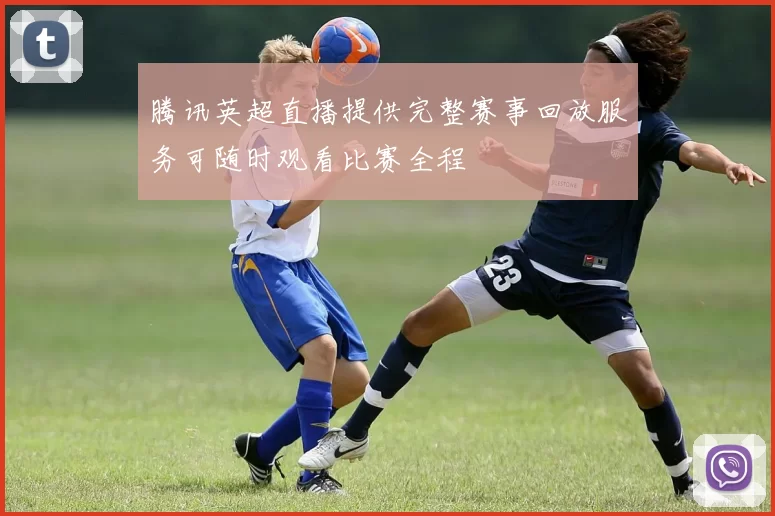 腾讯英超直播提供完整赛事回放服务可随时观看比赛全程