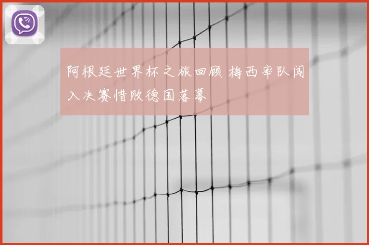 阿根廷世界杯之旅回顾 梅西率队闯入决赛惜败德国落幕