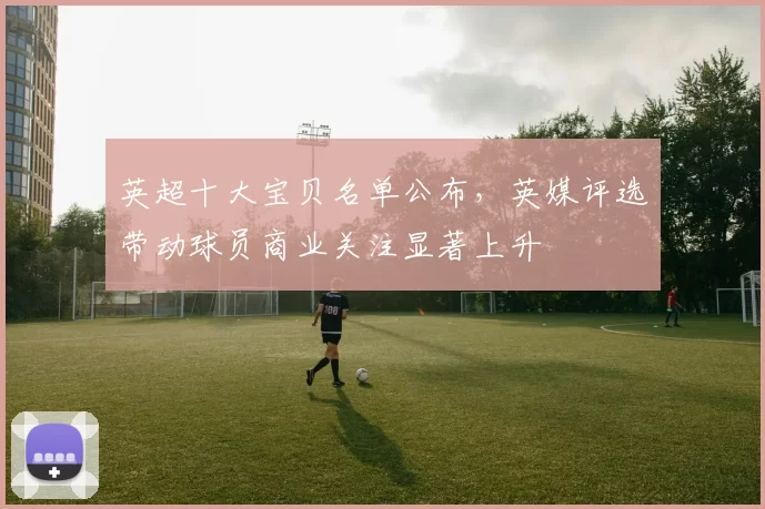 英超十大宝贝名单公布，英媒评选带动球员商业关注显著上升
