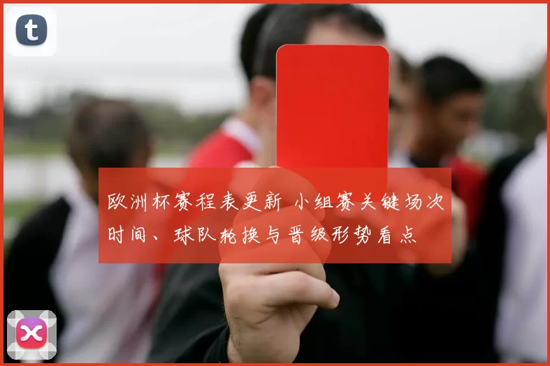 欧洲杯赛程表更新 小组赛关键场次时间、球队轮换与晋级形势看点