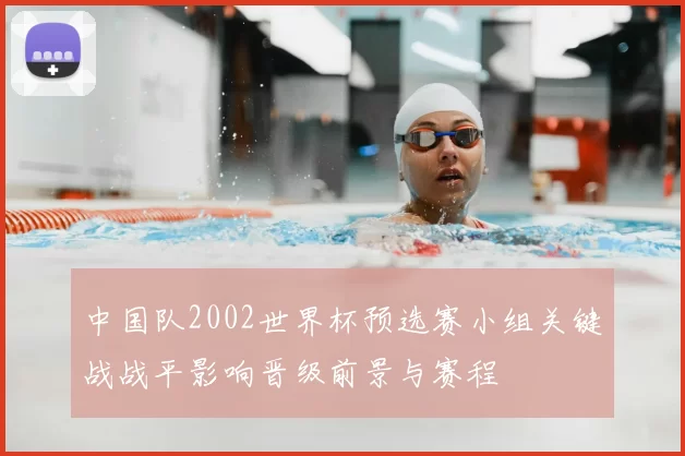 中国队2002世界杯预选赛小组关键战战平影响晋级前景与赛程