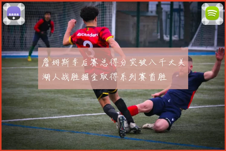 詹姆斯季后赛总得分突破八千大关湖人战胜掘金取得系列赛首胜