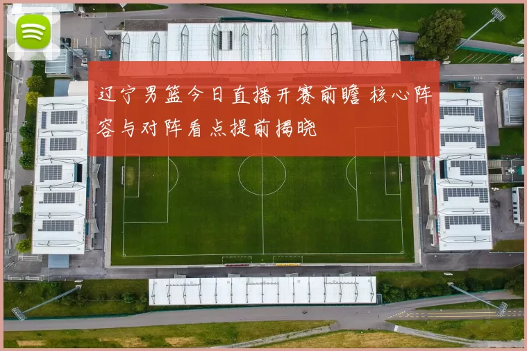 辽宁男篮今日直播开赛前瞻 核心阵容与对阵看点提前揭晓