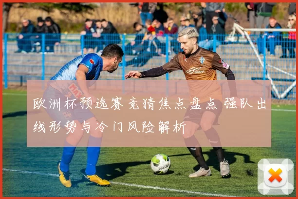 欧洲杯预选赛竞猜焦点盘点 强队出线形势与冷门风险解析