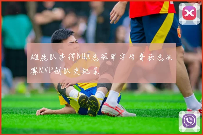 雄鹿队夺得NBA总冠军字母哥获总决赛MVP创队史纪录