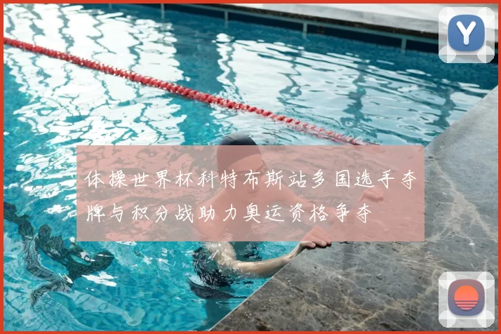 体操世界杯科特布斯站多国选手夺牌与积分战助力奥运资格争夺