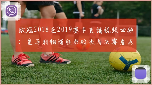 欧冠2018至2019赛季直播视频回顾：皇马利物浦经典对决与决赛看点