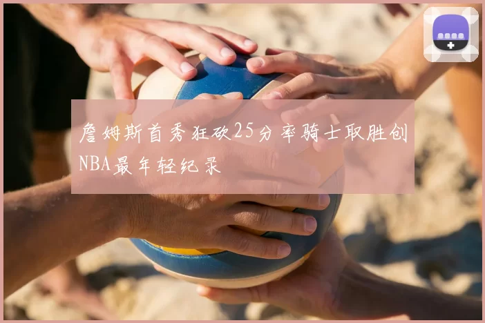 詹姆斯首秀狂砍25分率骑士取胜创NBA最年轻纪录