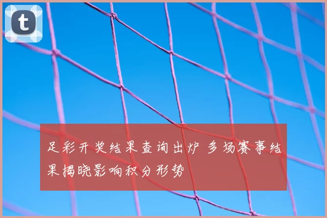 足彩开奖结果查询出炉 多场赛事结果揭晓影响积分形势
