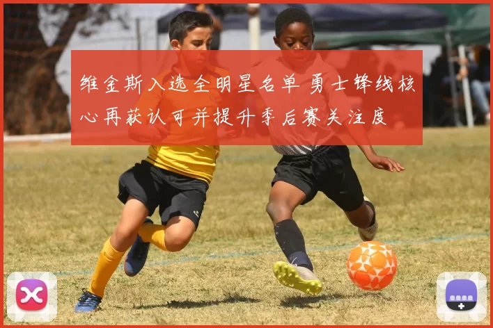 维金斯入选全明星名单 勇士锋线核心再获认可并提升季后赛关注度