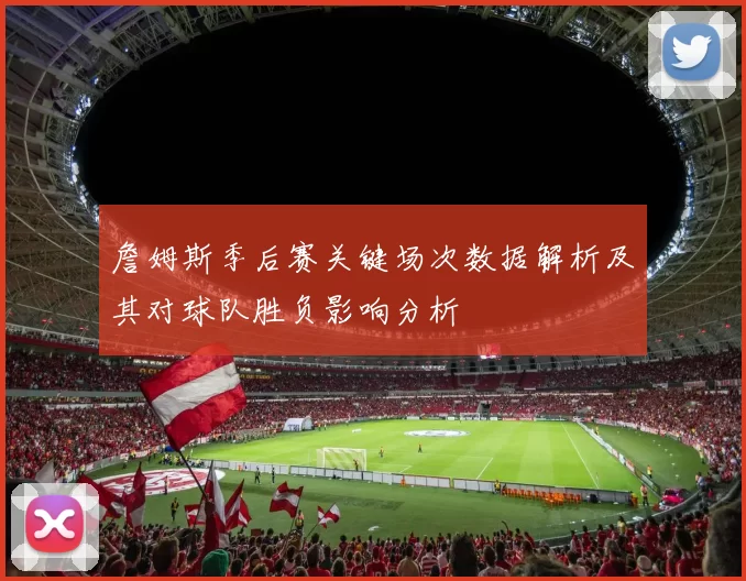 詹姆斯季后赛关键场次数据解析及其对球队胜负影响分析