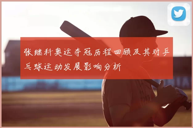 张继科奥运夺冠历程回顾及其对乒乓球运动发展影响分析