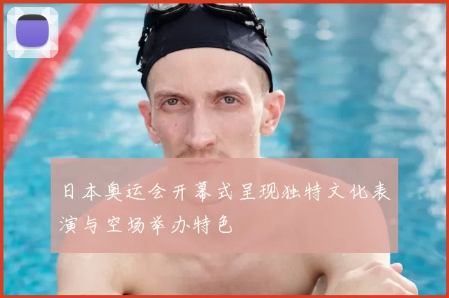 日本奥运会开幕式呈现独特文化表演与空场举办特色