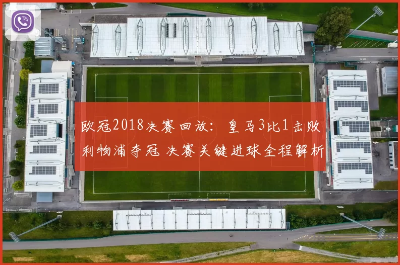 欧冠2018决赛回放:皇马3比1击败利物浦夺冠 决赛关键进球全程解析