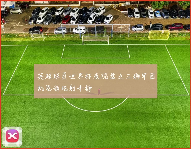 英超球员世界杯表现盘点三狮军团凯恩领跑射手榜