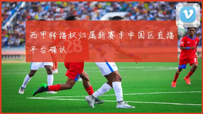 西甲转播权归属新赛季中国区直播平台确认