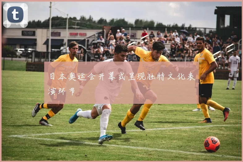 日本奥运会开幕式呈现独特文化表演环节