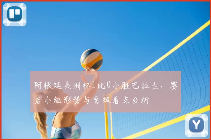 阿根廷美洲杯1比0小胜巴拉圭，赛后小组形势与晋级看点分析