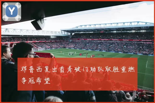 邓普西复出首秀破门助队取胜重燃争冠希望