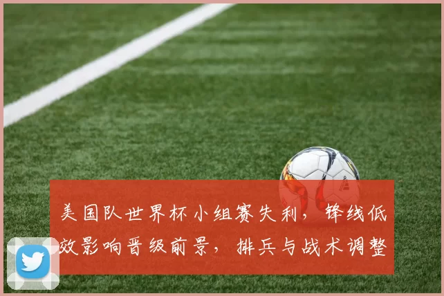 美国队世界杯小组赛失利，锋线低效影响晋级前景，排兵与战术调整成关键