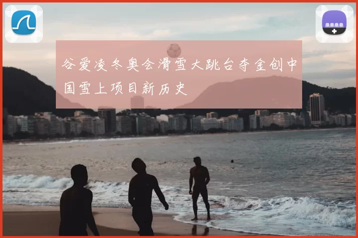 谷爱凌冬奥会滑雪大跳台夺金创中国雪上项目新历史