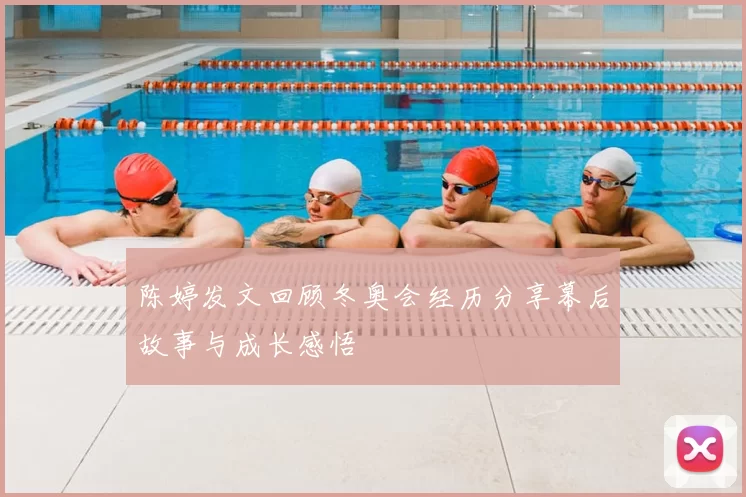 陈婷发文回顾冬奥会经历分享幕后故事与成长感悟