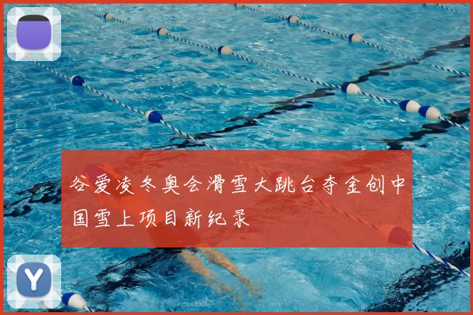 谷爱凌冬奥会滑雪大跳台夺金创中国雪上项目新纪录