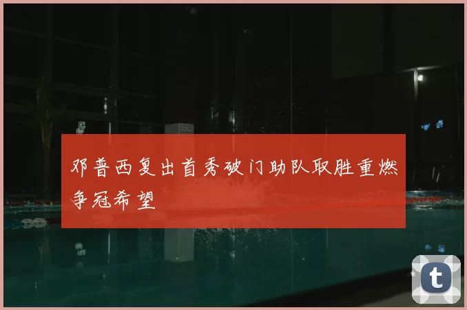 邓普西复出首秀破门助队取胜重燃争冠希望