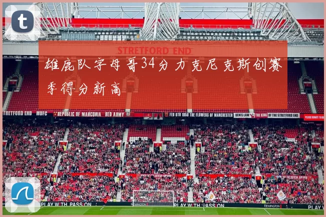 雄鹿队字母哥34分力克尼克斯创赛季得分新高