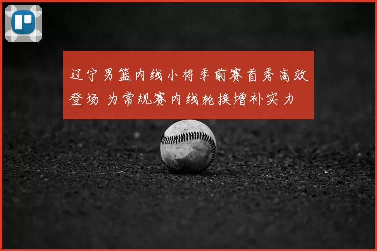 辽宁男篮内线小将季前赛首秀高效登场 为常规赛内线轮换增补实力