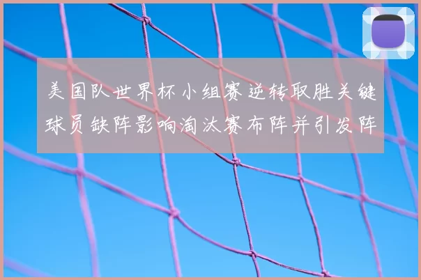 美国队世界杯小组赛逆转取胜关键球员缺阵影响淘汰赛布阵并引发阵容调整
