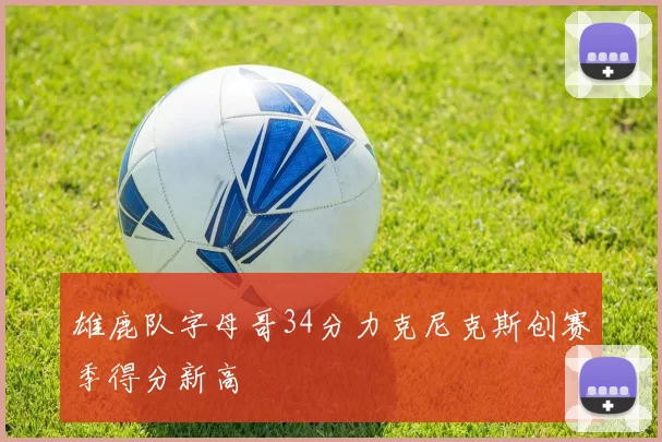 雄鹿队字母哥34分力克尼克斯创赛季得分新高