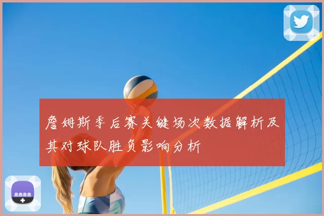 詹姆斯季后赛关键场次数据解析及其对球队胜负影响分析