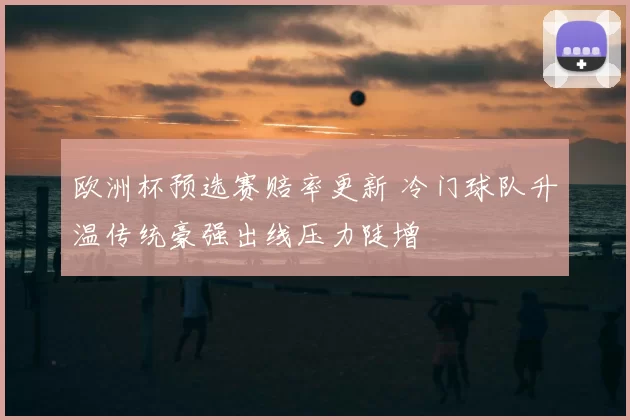 欧洲杯预选赛赔率更新 冷门球队升温传统豪强出线压力陡增