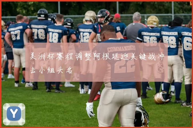 美洲杯赛程调整阿根廷迎关键战冲击小组头名