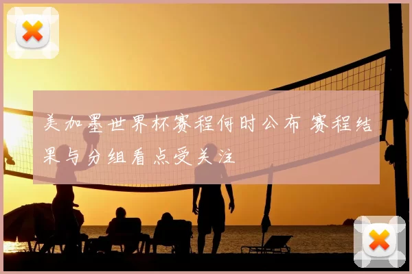 美加墨世界杯赛程何时公布 赛程结果与分组看点受关注