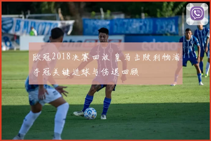 欧冠2018决赛回放 皇马击败利物浦夺冠关键进球与伤退回顾