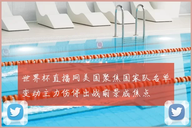世界杯直播网美国聚焦国家队名单变动主力伤停出战前景成焦点
