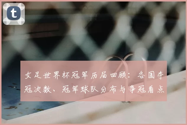 女足世界杯冠军历届回顾：各国夺冠次数、冠军球队分布与争冠看点