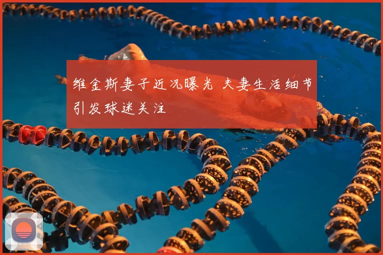 维金斯妻子近况曝光 夫妻生活细节引发球迷关注