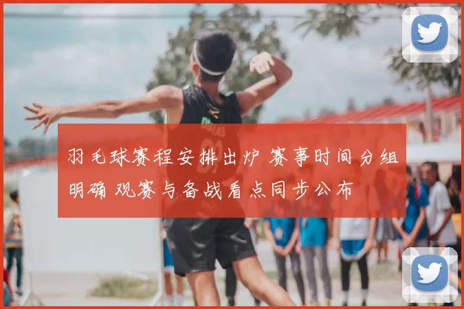 羽毛球赛程安排出炉 赛事时间分组明确 观赛与备战看点同步公布