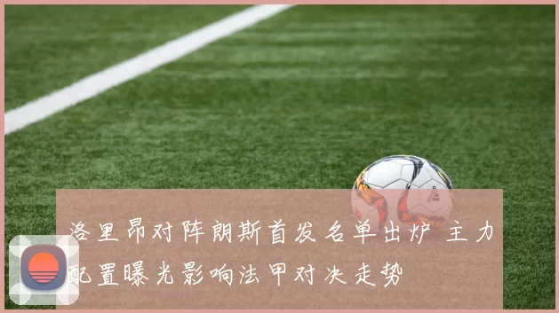 洛里昂对阵朗斯首发名单出炉 主力配置曝光影响法甲对决走势